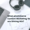 Ecommerce content marketing strategies that drive roi